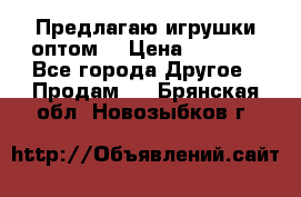 Предлагаю игрушки оптом  › Цена ­ 7 000 - Все города Другое » Продам   . Брянская обл.,Новозыбков г.